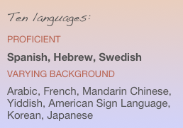 Ten languages: 
proficient  
Spanish, Hebrew, Swedish varying background  
Arabic, French, Mandarin Chinese,  Yiddish, American Sign Language,  Korean, Japanese